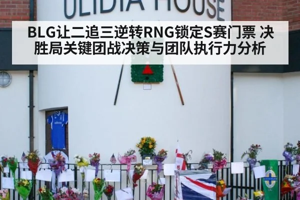 BLG让二追三逆转RNG锁定S赛门票 决胜局关键团战决策与团队执行力分析