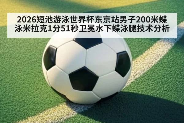 2026短池游泳世界杯东京站男子200米蝶泳米拉克1分51秒卫冕水下蝶泳腿技术分析