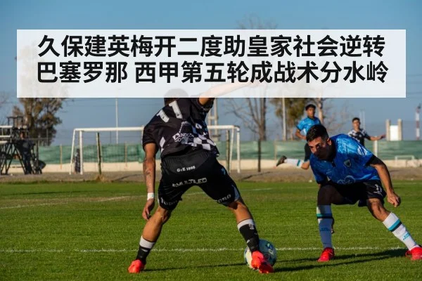 久保建英梅开二度助皇家社会逆转巴塞罗那 西甲第五轮成战术分水岭