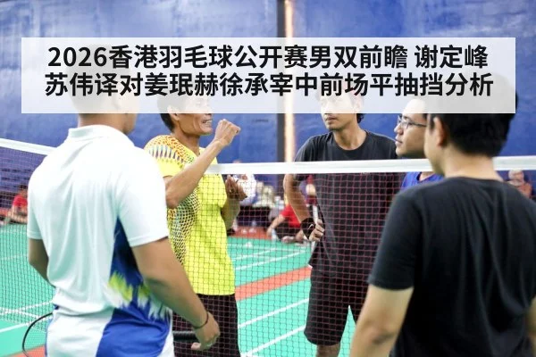 2026香港羽毛球公开赛男双前瞻 谢定峰苏伟译对姜珉赫徐承宰中前场平抽挡分析