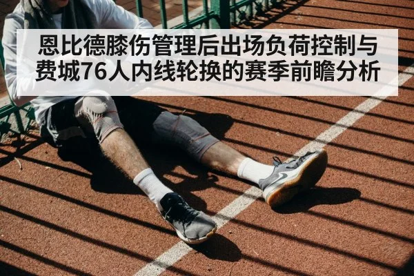 恩比德膝伤管理后出场负荷控制与费城76人内线轮换的赛季前瞻分析