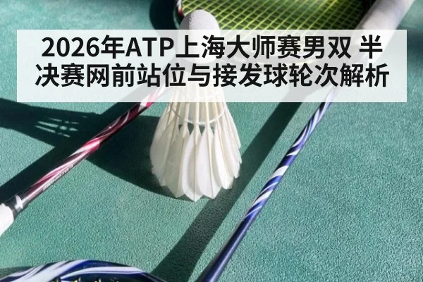 2026年ATP上海大师赛男双 半决赛网前站位与接发球轮次解析