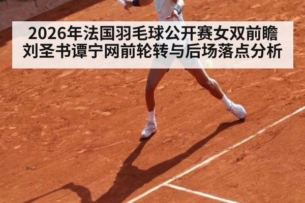2026年法国羽毛球公开赛女双前瞻刘圣书谭宁网前轮转与后场落点分析